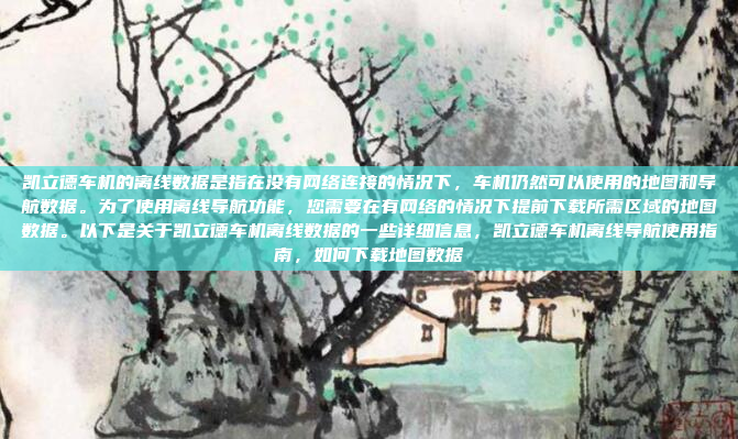 凯立德车机的离线数据是指在没有网络连接的情况下，车机仍然可以使用的地图和导航数据。为了使用离线导航功能，您需要在有网络的情况下提前下载所需区域的地图数据。以下是关于凯立德车机离线数据的一些详细信息，凯立德车机离线导航使用指南，如何下载地图数据