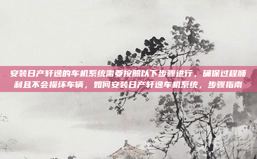 安装日产轩逸的车机系统需要按照以下步骤进行，确保过程顺利且不会损坏车辆，如何安装日产轩逸车机系统，步骤指南