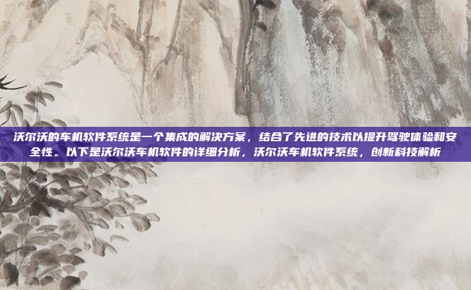 沃尔沃的车机软件系统是一个集成的解决方案，结合了先进的技术以提升驾驶体验和安全性。以下是沃尔沃车机软件的详细分析，沃尔沃车机软件系统，创新科技解析