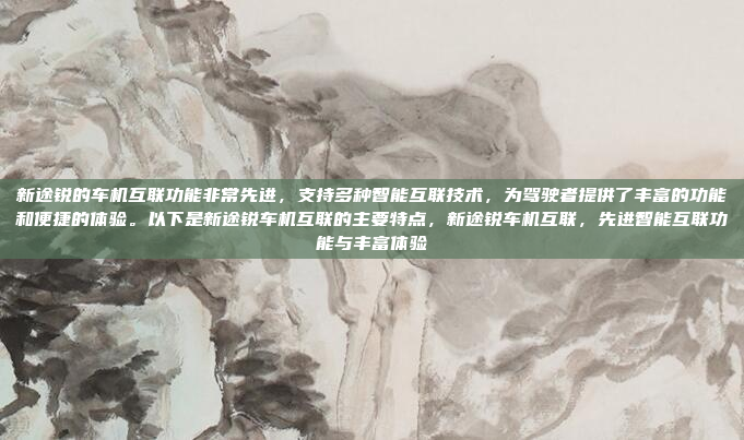 新途锐的车机互联功能非常先进，支持多种智能互联技术，为驾驶者提供了丰富的功能和便捷的体验。以下是新途锐车机互联的主要特点，新途锐车机互联，先进智能互联功能与丰富体验