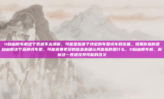 11自由舰车机这个表述不太清晰，可能是指某个特定的车型或车载设备。如果你指的是自由舰这个品牌或车型，可能需要更多的信息来确认具体指的是什么，11自由舰车机，解析这一表述及其可能的含义