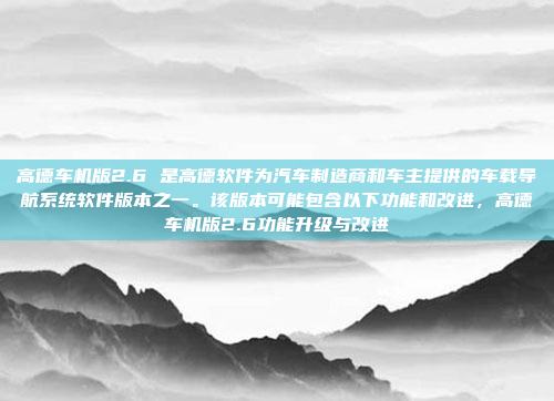 高德车机版2.6 是高德软件为汽车制造商和车主提供的车载导航系统软件版本之一。该版本可能包含以下功能和改进，高德车机版2.6功能升级与改进