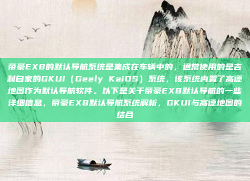 帝豪EX8的默认导航系统是集成在车辆中的，通常使用的是吉利自家的GKUI（Geely KaiOS）系统，该系统内置了高德地图作为默认导航软件。以下是关于帝豪EX8默认导航的一些详细信息，帝豪EX8默认导航系统解析，GKUI与高德地图的结合