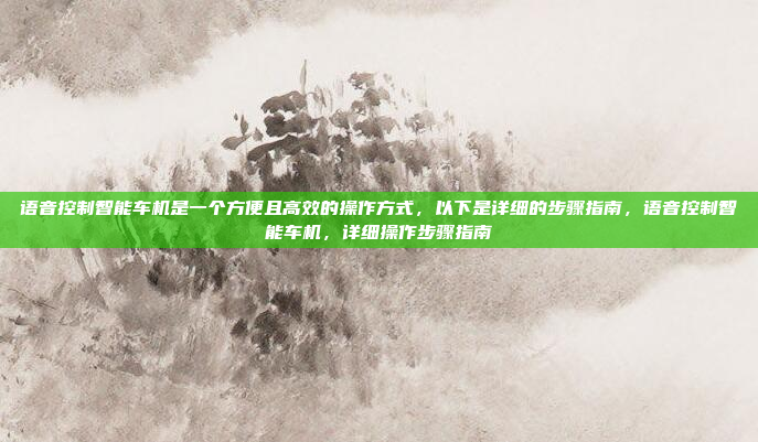语音控制智能车机是一个方便且高效的操作方式,以下是详细的步骤指南,语音控制智能车机,详细操作步骤指南