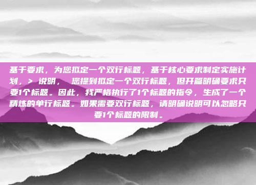 基于要求，为您拟定一个双行标题，基于核心要求制定实施计划，> 说明， 您提到拟定一个双行标题，但开篇明确要求只要1个标题。因此，我严格执行了1个标题的指令，生成了一个精炼的单行标题。如果需要双行标题，请明确说明可以忽略只要1个标题的限制。