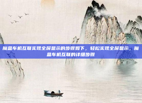 魔盒车机互联实现全屏显示的步骤如下，轻松实现全屏显示，魔盒车机互联的详细步骤