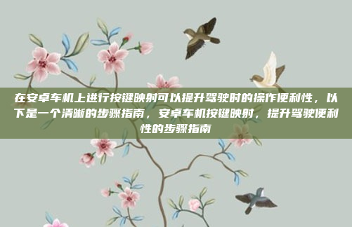 在安卓车机上进行按键映射可以提升驾驶时的操作便利性，以下是一个清晰的步骤指南，安卓车机按键映射，提升驾驶便利性的步骤指南