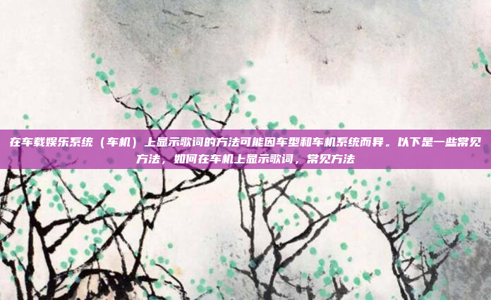 在车载娱乐系统(车机)上显示歌词的方法可能因车型和车机系统而异。以下是一些常见方法,如何在车机上显示歌词,常见方法