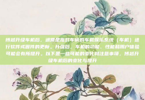 博越升级车机后，通常是指对车辆的车载娱乐系统（车机）进行软件或固件的更新。升级后，车机的功能、性能和用户体验可能会有所提升。以下是一些可能的变化和注意事项，博越升级车机后的变化与提升
