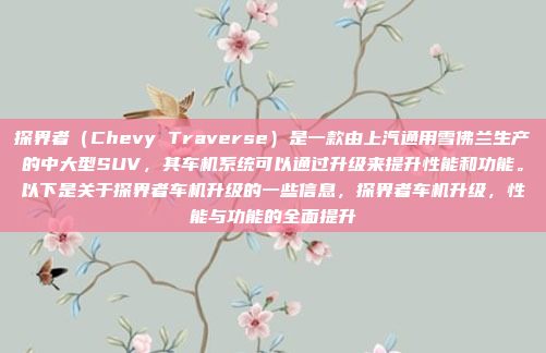 探界者（Chevy Traverse）是一款由上汽通用雪佛兰生产的中大型SUV，其车机系统可以通过升级来提升性能和功能。以下是关于探界者车机升级的一些信息，探界者车机升级，性能与功能的全面提升
