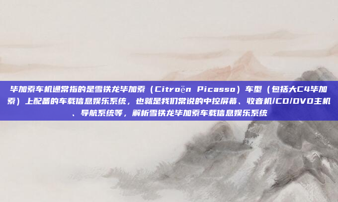 毕加索车机通常指的是雪铁龙毕加索(Citroën Picasso)车型(包括大C4毕加索)上配备的车载信息娱乐系统,也就是我们常说的中控屏幕、收音机/CD/DVD主机、导航系统等,解析雪铁龙毕加索车载信息娱乐系统