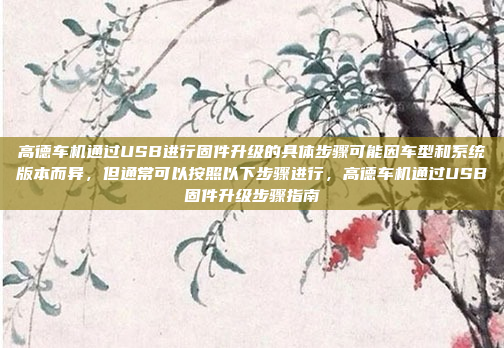 高德车机通过USB进行固件升级的具体步骤可能因车型和系统版本而异，但通常可以按照以下步骤进行，高德车机通过USB固件升级步骤指南