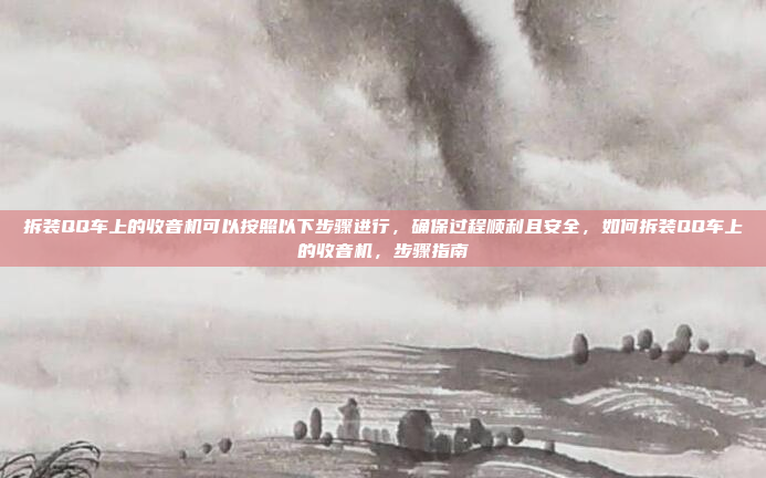 拆装QQ车上的收音机可以按照以下步骤进行,确保过程顺利且安全,如何拆装QQ车上的收音机,步骤指南