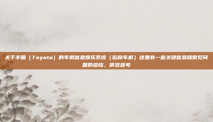 关于丰田（Toyota）的车载信息娱乐系统（俗称车机）这里有一些关键信息和常见问题的总结，供您参考