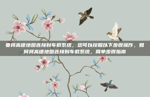 要将高德地图连接到车载系统，您可以按照以下步骤操作，如何将高德地图连接到车载系统，简单步骤指南