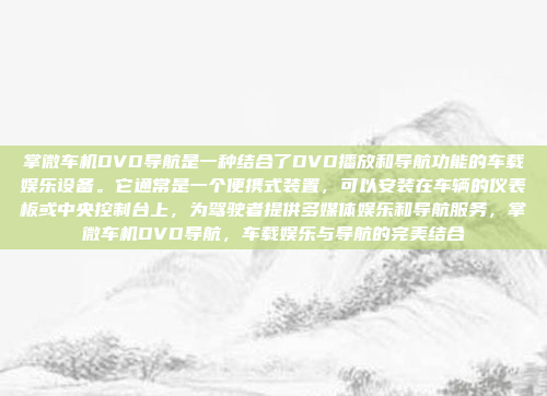 掌微车机DVD导航是一种结合了DVD播放和导航功能的车载娱乐设备。它通常是一个便携式装置，可以安装在车辆的仪表板或中央控制台上，为驾驶者提供多媒体娱乐和导航服务，掌微车机DVD导航，车载娱乐与导航的完美结合