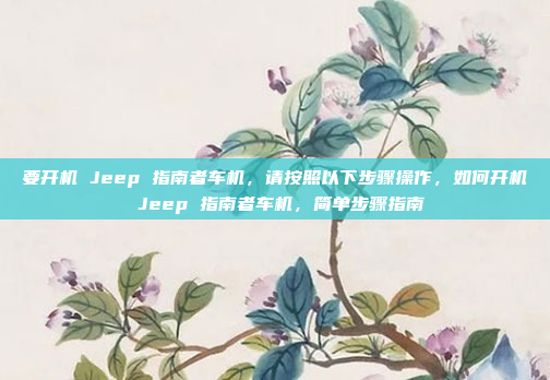 要开机 Jeep 指南者车机,请按照以下步骤操作,如何开机 Jeep 指南者车机,简单步骤指南