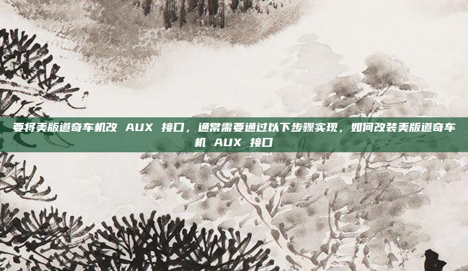 要将美版道奇车机改 AUX 接口，通常需要通过以下步骤实现，如何改装美版道奇车机 AUX 接口