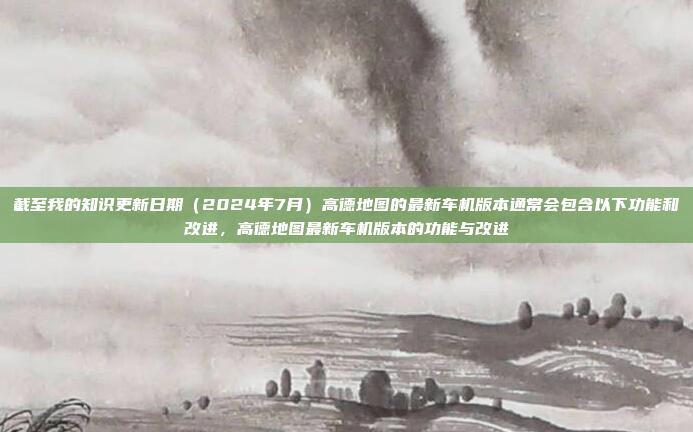 截至我的知识更新日期（2024年7月）高德地图的最新车机版本通常会包含以下功能和改进，高德地图最新车机版本的功能与改进