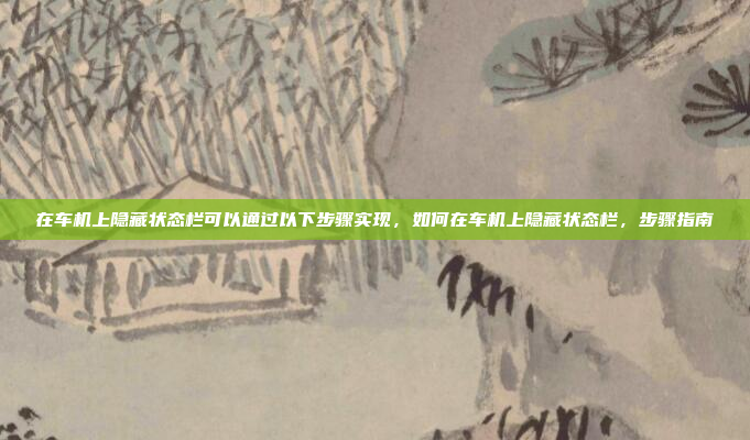 在车机上隐藏状态栏可以通过以下步骤实现，如何在车机上隐藏状态栏，步骤指南