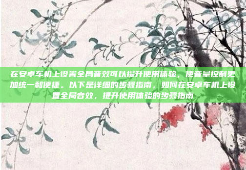 在安卓车机上设置全局音效可以提升使用体验,使音量控制更加统一和便捷。以下是详细的步骤指南,如何在安卓车机上设置全局音效,提升使用体验的步骤指南