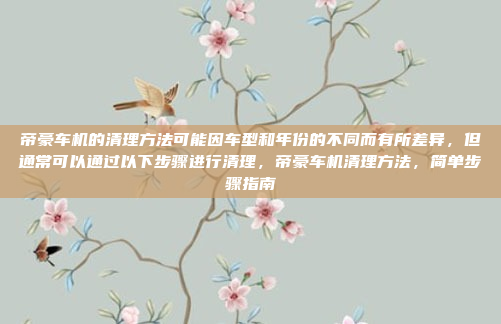 帝豪车机的清理方法可能因车型和年份的不同而有所差异,但通常可以通过以下步骤进行清理,帝豪车机清理方法,简单步骤指南