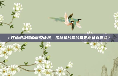 1.压缩机故障的常见症状，压缩机故障的常见症状有哪些？