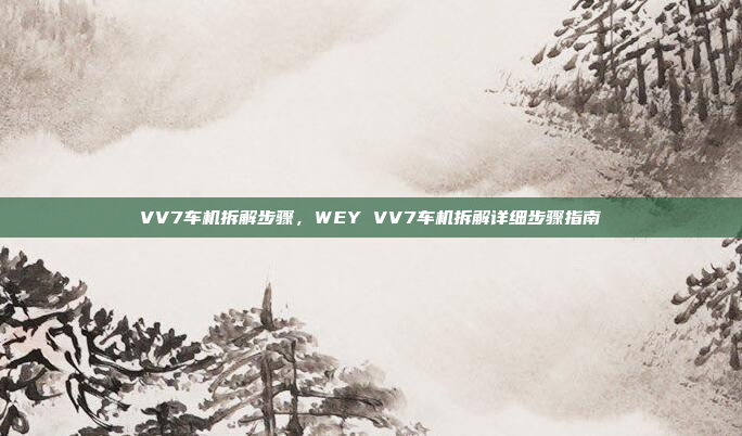 VV7车机拆解步骤，WEY VV7车机拆解详细步骤指南