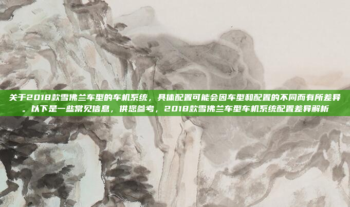 关于2018款雪佛兰车型的车机系统，具体配置可能会因车型和配置的不同而有所差异。以下是一些常见信息，供您参考，2018款雪佛兰车型车机系统配置差异解析
