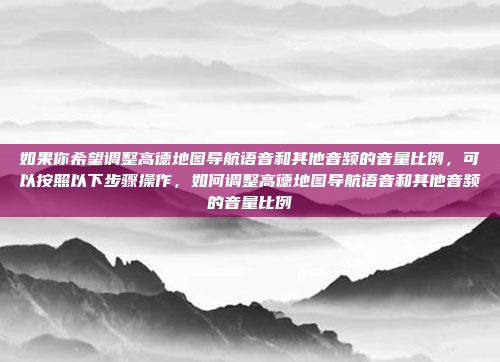 如果你希望调整高德地图导航语音和其他音频的音量比例,可以按照以下步骤操作,如何调整高德地图导航语音和其他音频的音量比例