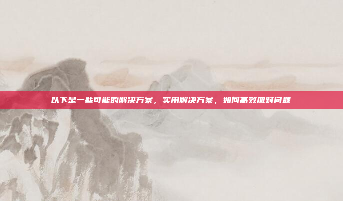 以下是一些可能的解决方案,实用解决方案,如何高效应对问题