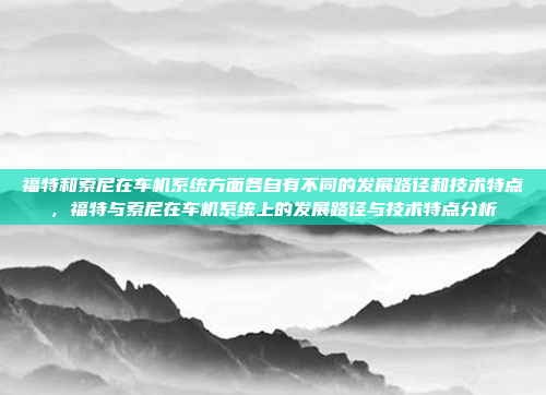 福特和索尼在车机系统方面各自有不同的发展路径和技术特点，福特与索尼在车机系统上的发展路径与技术特点分析
