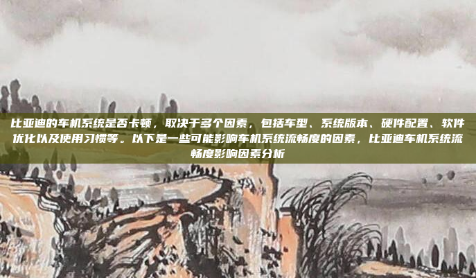 比亚迪的车机系统是否卡顿,取决于多个因素,包括车型、系统版本、硬件配置、软件优化以及使用习惯等。以下是一些可能影响车机系统流畅度的因素,比亚迪车机系统流畅度影响因素分析