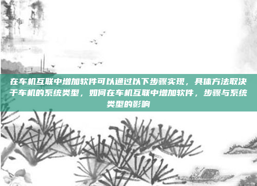 在车机互联中增加软件可以通过以下步骤实现，具体方法取决于车机的系统类型，如何在车机互联中增加软件，步骤与系统类型的影响
