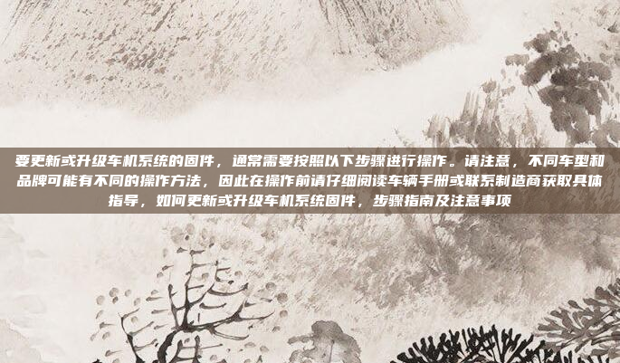 要更新或升级车机系统的固件,通常需要按照以下步骤进行操作。请注意,不同车型和品牌可能有不同的操作方法,因此在操作前请仔细阅读车辆手册或联系制造商获取具体指导,如何更新或升级车机系统固件,步骤指南及注意事项
