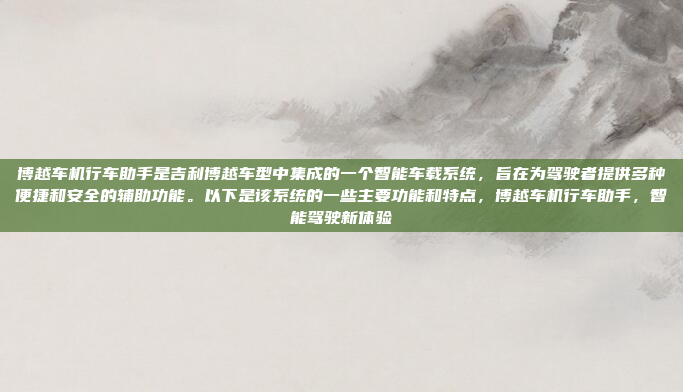 博越车机行车助手是吉利博越车型中集成的一个智能车载系统，旨在为驾驶者提供多种便捷和安全的辅助功能。以下是该系统的一些主要功能和特点，博越车机行车助手，智能驾驶新体验
