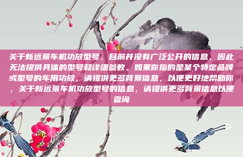 关于新远景车机功放型号，目前并没有广泛公开的信息，因此无法提供具体的型号和详细参数。如果你指的是某个特定品牌或型号的车用功放，请提供更多背景信息，以便更好地帮助你，关于新远景车机功放型号的信息，请提供更多背景信息以便查询