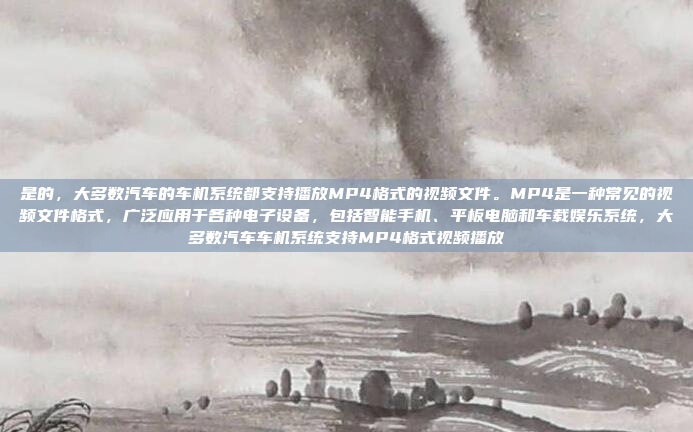 是的,大多数汽车的车机系统都支持播放MP4格式的视频文件。MP4是一种常见的视频文件格式,广泛应用于各种电子设备,包括智能手机、平板电脑和车载娱乐系统,大多数汽车车机系统支持MP4格式视频播放