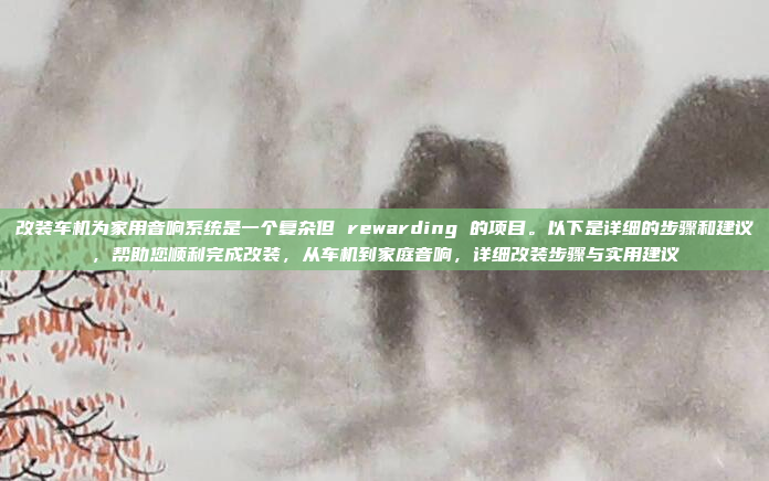 改装车机为家用音响系统是一个复杂但 rewarding 的项目。以下是详细的步骤和建议，帮助您顺利完成改装，从车机到家庭音响，详细改装步骤与实用建议