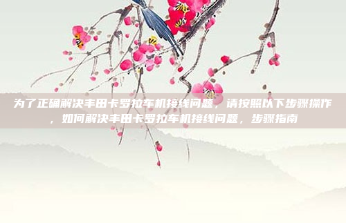 为了正确解决丰田卡罗拉车机接线问题,请按照以下步骤操作,如何解决丰田卡罗拉车机接线问题,步骤指南