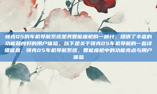 领克05的车机导航系统是其智能座舱的一部分，提供了丰富的功能和良好的用户体验。以下是关于领克05车机导航的一些详细信息，领克05车机导航系统，智能座舱中的功能亮点与用户体验