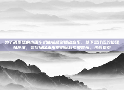 为了确保您的本田车机能够顺利播放音乐，以下是详细的步骤和建议，如何确保本田车机顺利播放音乐，步骤指南