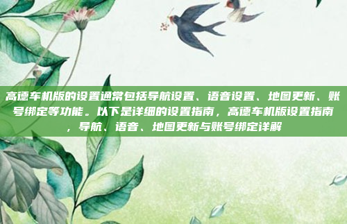 高德车机版的设置通常包括导航设置、语音设置、地图更新、账号绑定等功能。以下是详细的设置指南，高德车机版设置指南，导航、语音、地图更新与账号绑定详解