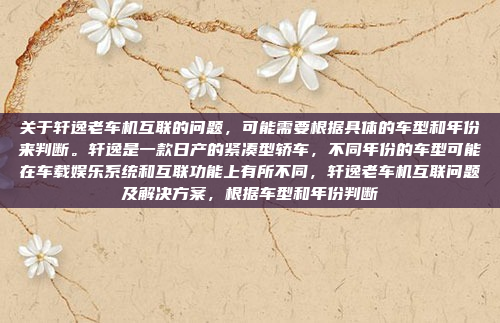 关于轩逸老车机互联的问题,可能需要根据具体的车型和年份来判断。轩逸是一款日产的紧凑型轿车,不同年份的车型可能在车载娱乐系统和互联功能上有所不同,轩逸老车机互联问题及解决方案,根据车型和年份判断