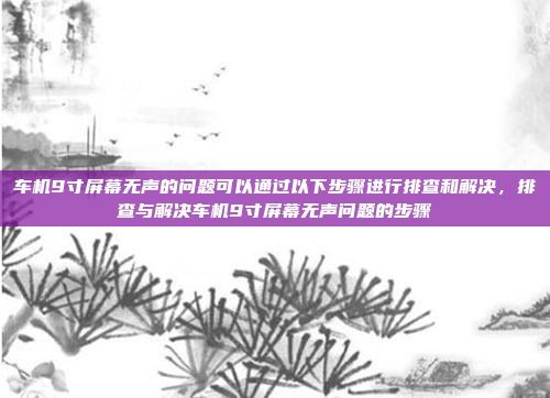 车机9寸屏幕无声的问题可以通过以下步骤进行排查和解决，排查与解决车机9寸屏幕无声问题的步骤