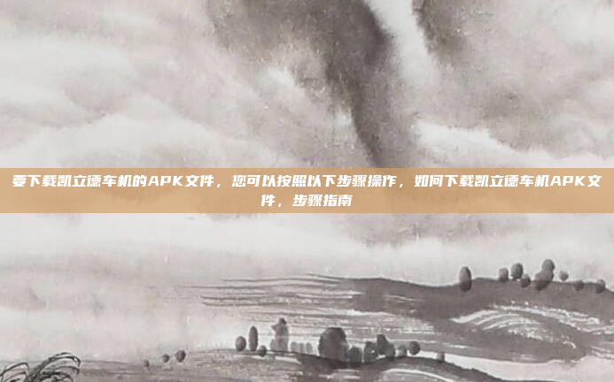 要下载凯立德车机的APK文件，您可以按照以下步骤操作，如何下载凯立德车机APK文件，步骤指南
