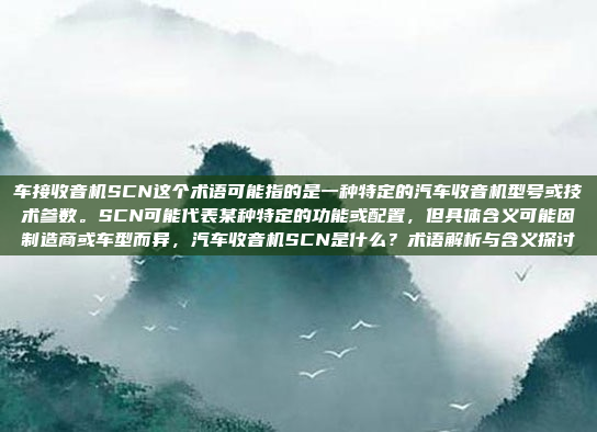 车接收音机SCN这个术语可能指的是一种特定的汽车收音机型号或技术参数。SCN可能代表某种特定的功能或配置，但具体含义可能因制造商或车型而异，汽车收音机SCN是什么？术语解析与含义探讨