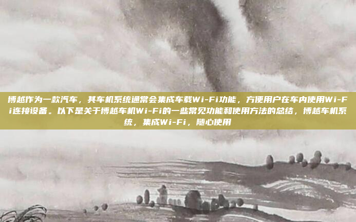 博越作为一款汽车，其车机系统通常会集成车载Wi-Fi功能，方便用户在车内使用Wi-Fi连接设备。以下是关于博越车机Wi-Fi的一些常见功能和使用方法的总结，博越车机系统，集成Wi-Fi，随心使用