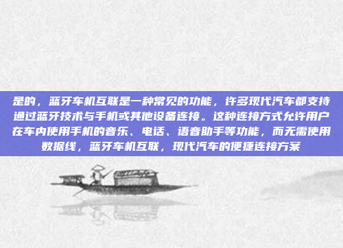 是的，蓝牙车机互联是一种常见的功能，许多现代汽车都支持通过蓝牙技术与手机或其他设备连接。这种连接方式允许用户在车内使用手机的音乐、电话、语音助手等功能，而无需使用数据线，蓝牙车机互联，现代汽车的便捷连接方案