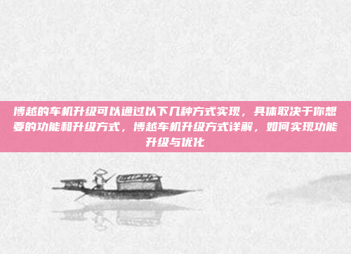 博越的车机升级可以通过以下几种方式实现，具体取决于你想要的功能和升级方式，博越车机升级方式详解，如何实现功能升级与优化